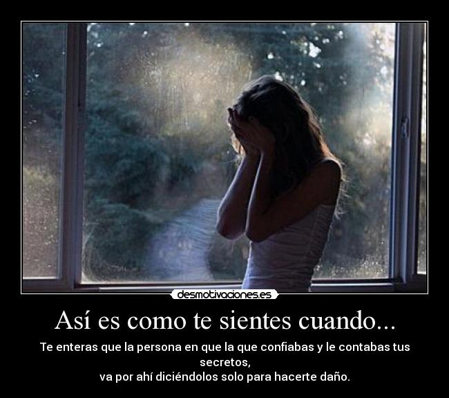 Así es como te sientes cuando... - Te enteras que la persona en que la que confiabas y le contabas tus secretos,
va por ahí diciéndolos solo para hacerte daño.