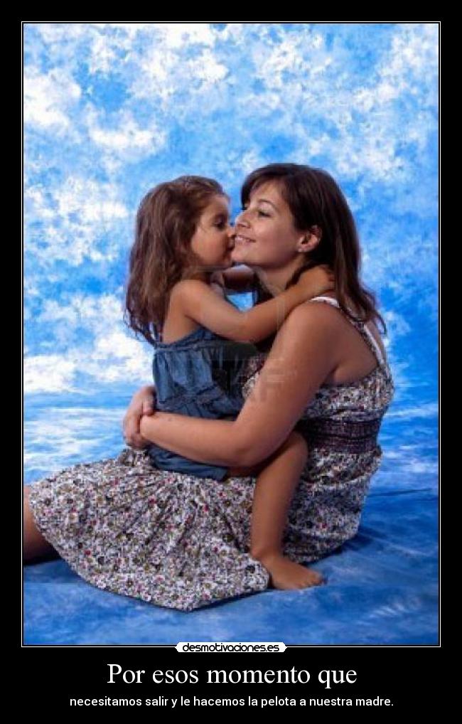 Por esos momento que - necesitamos salir y le hacemos la pelota a nuestra madre.
