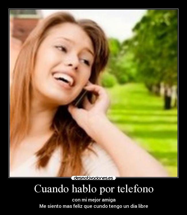 Cuando hablo por telefono - con mi mejor amiga
Me siento mas feliz que cundo tengo un dia libre