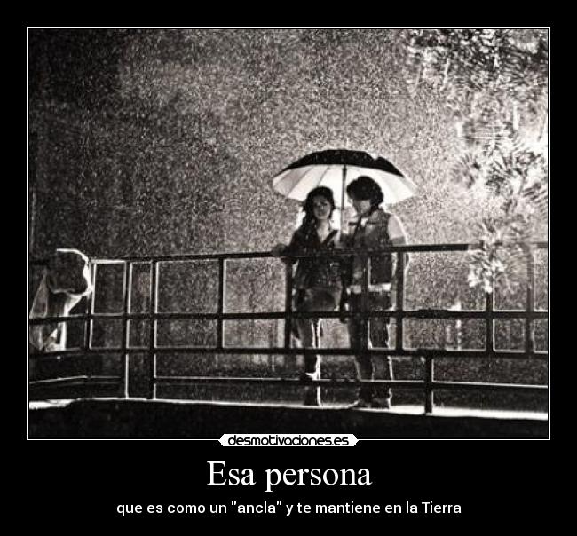 Esa persona - que es como un ancla y te mantiene en la Tierra