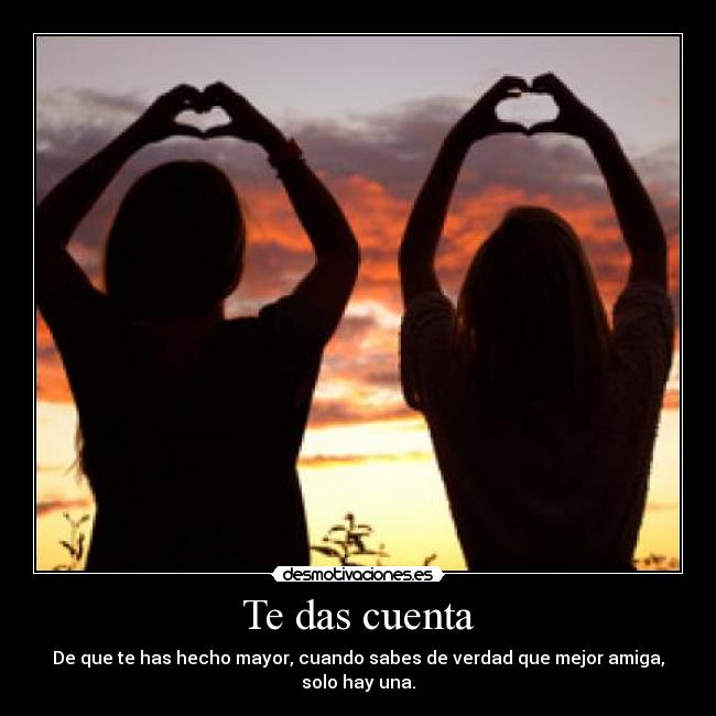 Te das cuenta - De que te has hecho mayor, cuando sabes de verdad que mejor amiga, solo hay una.