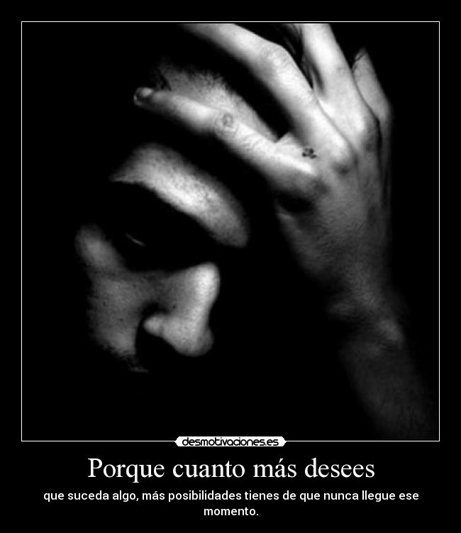 Porque cuanto más desees - que suceda algo, más posibilidades tienes de que nunca llegue ese momento.