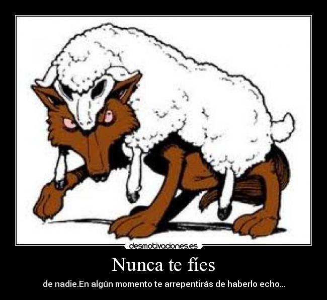 Nunca te fíes - de nadie.En algún momento te arrepentirás de haberlo echo...