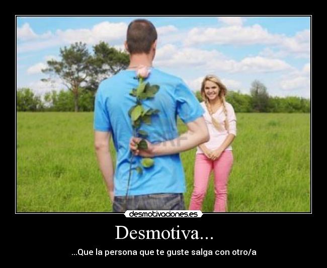 Desmotiva... - ...Que la persona que te guste salga con otro/a