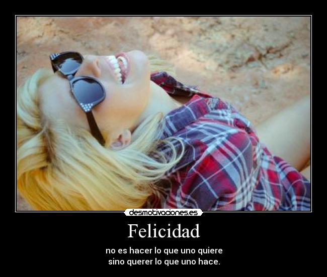 Felicidad - no es hacer lo que uno quiere
sino querer lo que uno hace.