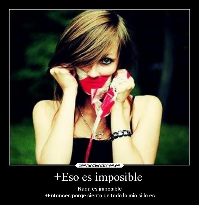 +Eso es imposible - -Nada es imposible
+Entonces porqe siento qe todo lo mio si lo es