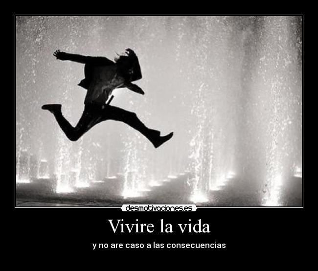 Vivire la vida - y no are caso a las consecuencias
