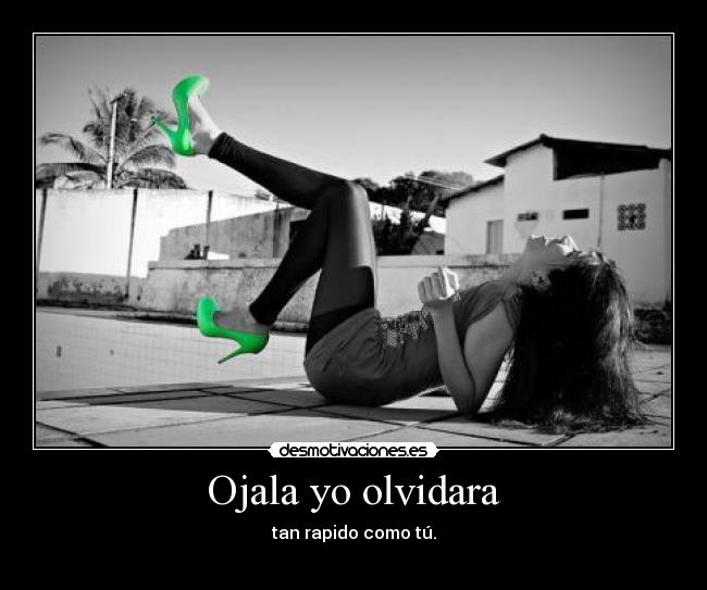 Ojala yo olvidara - tan rapido como tú.
