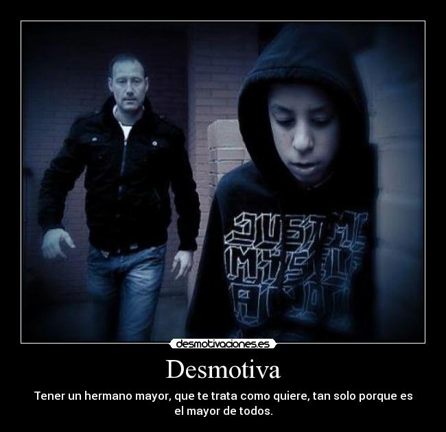 Desmotiva - Tener un hermano mayor, que te trata como quiere, tan solo porque es
el mayor de todos.