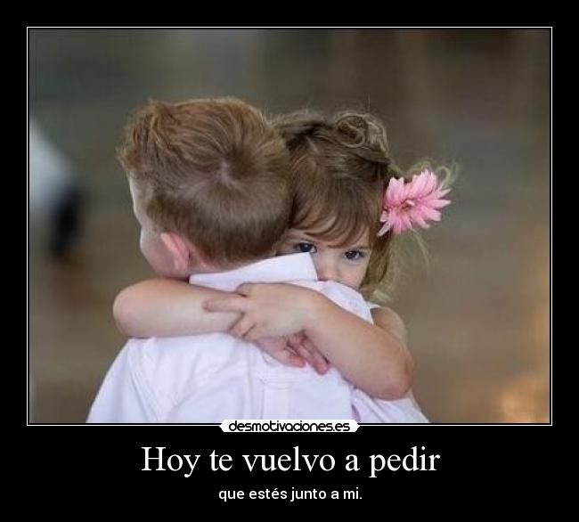 Hoy te vuelvo a pedir - que estés junto a mi.