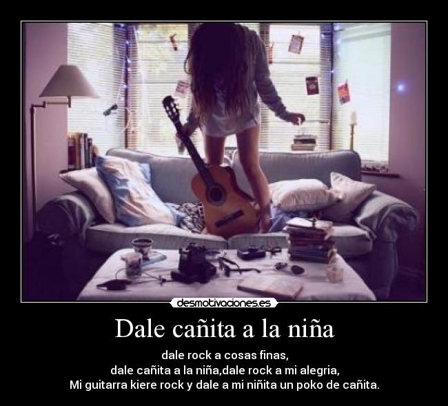 Dale cañita a la niña - dale rock a cosas finas,
dale cañita a la niña,dale rock a mi alegria,
Mi guitarra kiere rock y dale a mi niñita un poko de cañita.