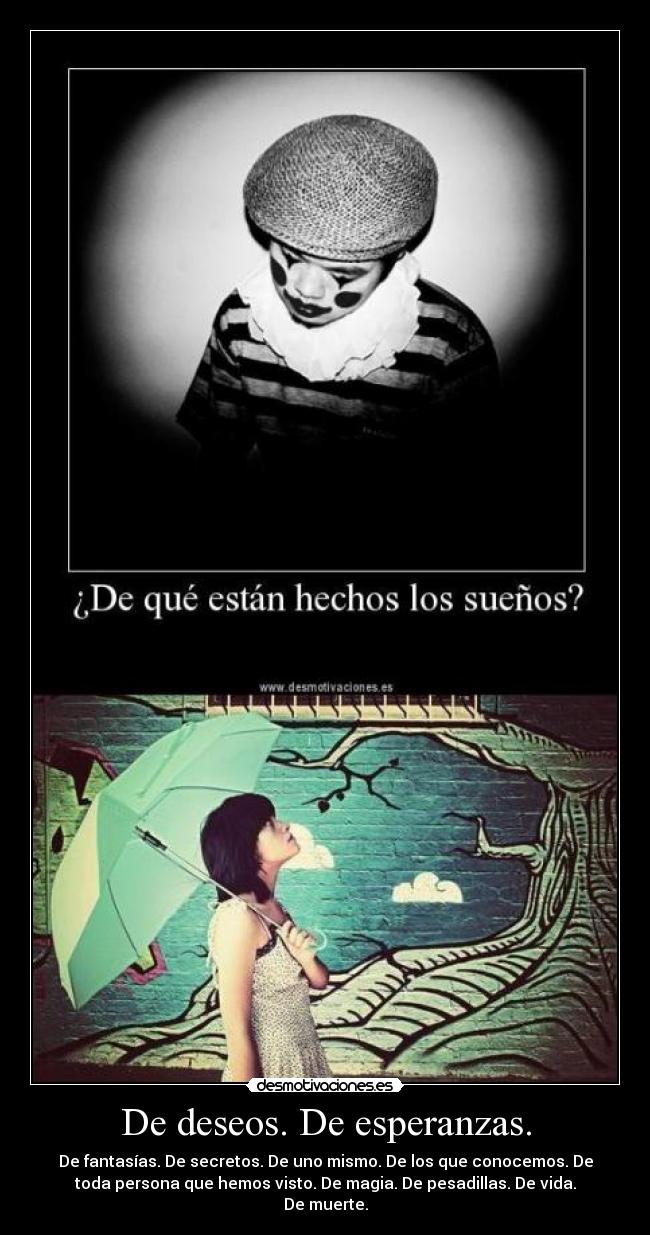 De deseos. De esperanzas. - De fantasías. De secretos. De uno mismo. De los que conocemos. De
toda persona que hemos visto. De magia. De pesadillas. De vida.
De muerte.