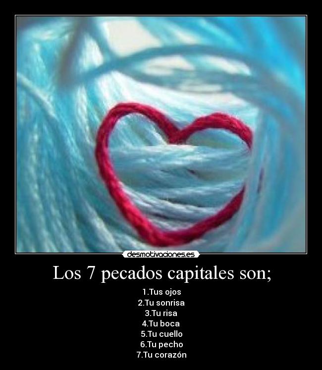 Los 7 pecados capitales son; - 1.Tus ojos
2.Tu sonrisa
3.Tu risa
4.Tu boca
5.Tu cuello
6.Tu pecho
7.Tu corazón