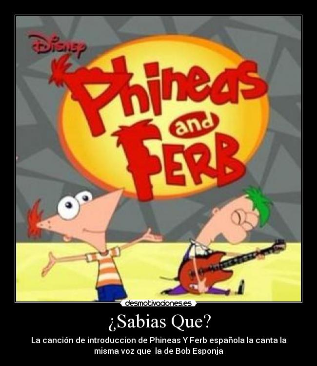 ¿Sabias Que? - La canción de introduccion de Phineas Y Ferb española la canta la
misma voz que  la de Bob Esponja