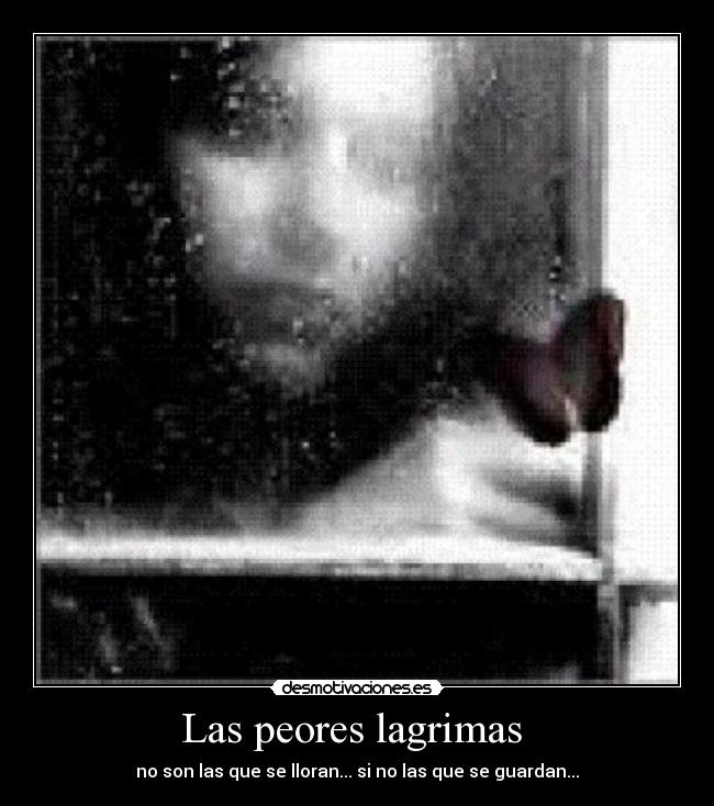 Las peores lagrimas  - no son las que se lloran... si no las que se guardan...