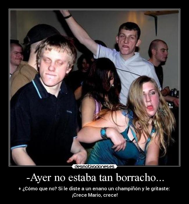 -Ayer no estaba tan borracho... - + ¿Cómo que no? Si le diste a un enano un champiñón y le gritaste:
¡Crece Mario, crece!