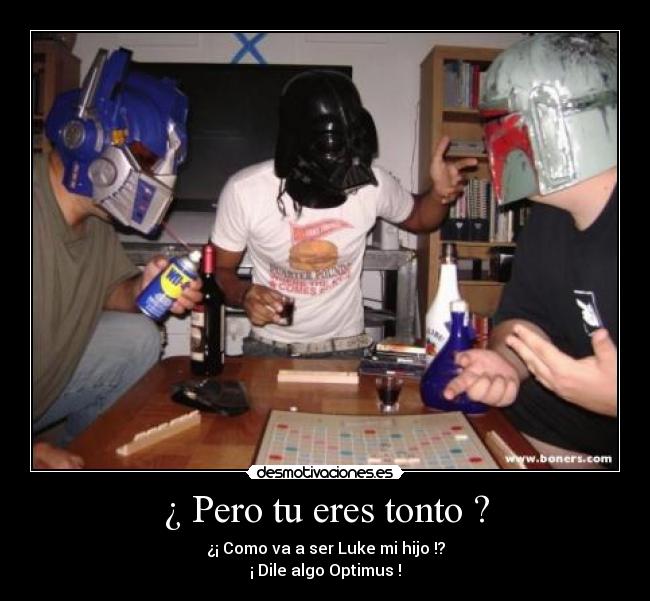 ¿ Pero tu eres tonto ? - ¿¡ Como va a ser Luke mi hijo !?
¡ Dile algo Optimus !