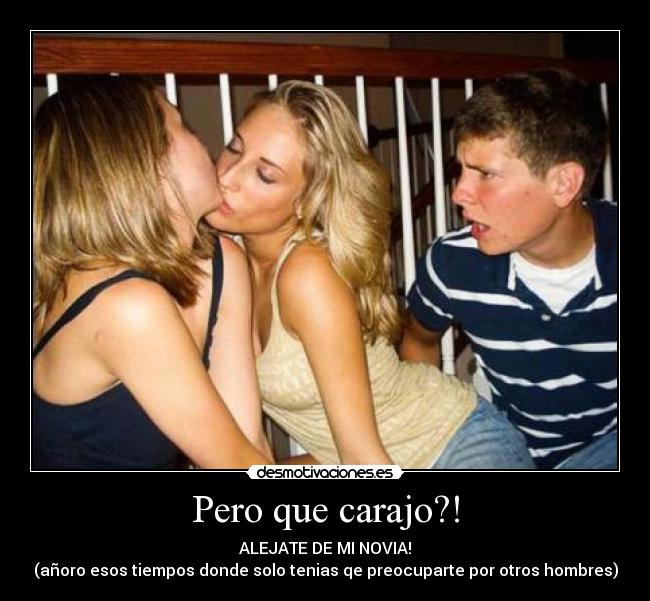 Pero que carajo?! - ALEJATE DE MI NOVIA!
(añoro esos tiempos donde solo tenias qe preocuparte por otros hombres)