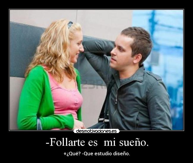-Follarte es mi sueño. - +¿Qué? -Que estudio diseño.