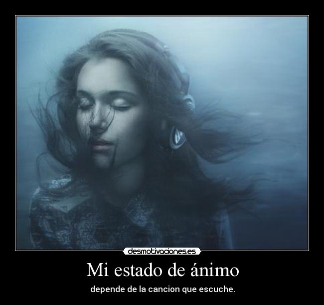 Mi estado de ánimo - depende de la cancion que escuche.