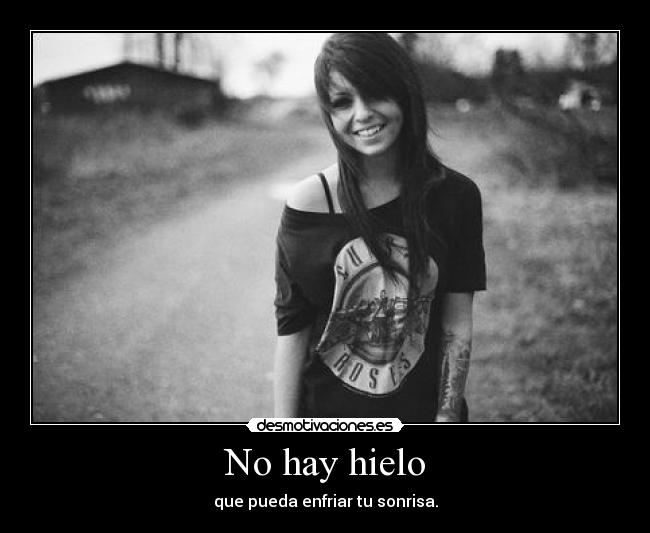 No hay hielo - que pueda enfriar tu sonrisa.