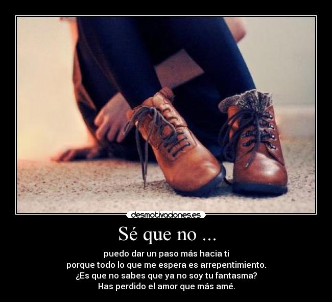 Sé que no ... - puedo dar un paso más hacia ti
porque todo lo que me espera es arrepentimiento.
¿Es que no sabes que ya no soy tu fantasma?
Has perdido el amor que más amé.