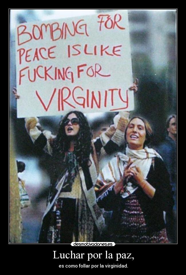 Luchar por la paz, - es como follar por la virginidad.