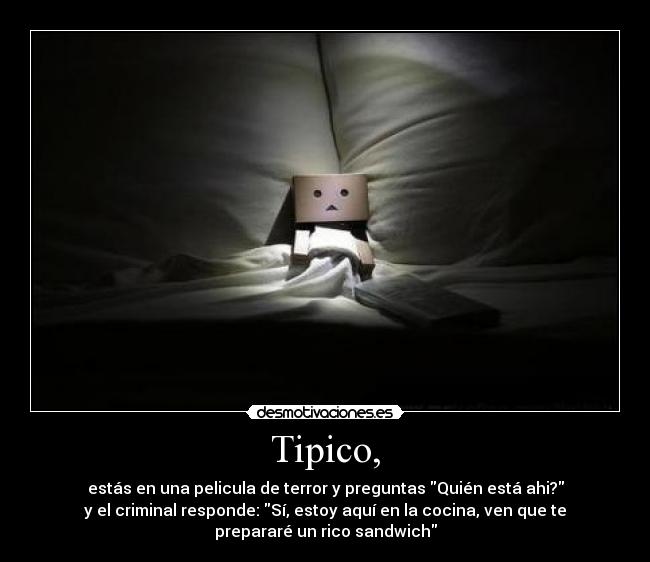 Tipico, - estás en una pelicula de terror y preguntas Quién está ahi?
y el criminal responde: Sí, estoy aquí en la cocina, ven que te
prepararé un rico sandwich