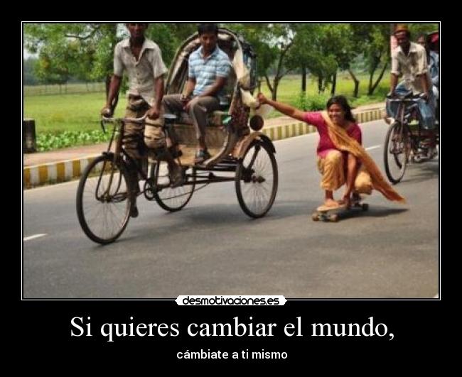 Si quieres cambiar el mundo, -