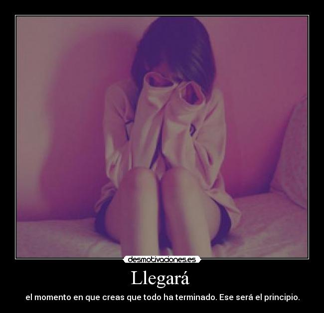Llegará - el momento en que creas que todo ha terminado. Ese será el principio.