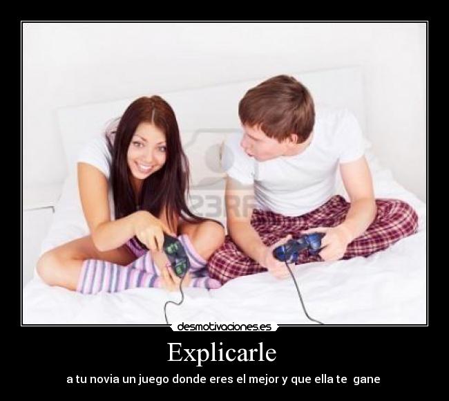 Explicarle  - a tu novia un juego donde eres el mejor y que ella te  gane 