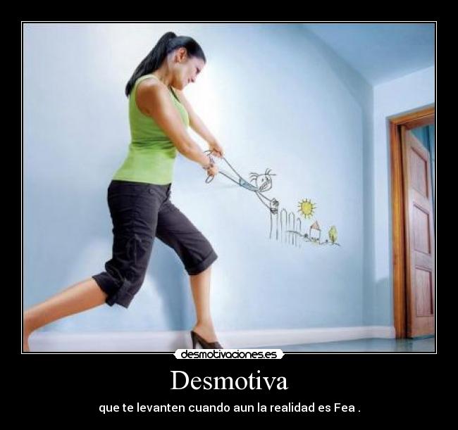 Desmotiva - que te levanten cuando aun la realidad es Fea .