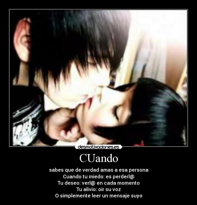 CUando - sabes que de verdad amas a esa persona
Cuando tu miedo: es perderl@
Tu deseo: verl@ en cada momento
Tu alivio: oir su voz
O simplemente leer un mensaje suyo