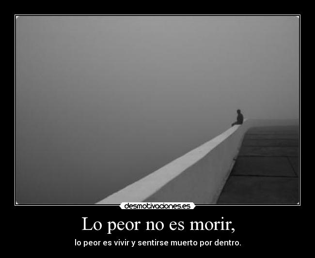 Lo peor no es morir, - lo peor es vivir y sentirse muerto por dentro.