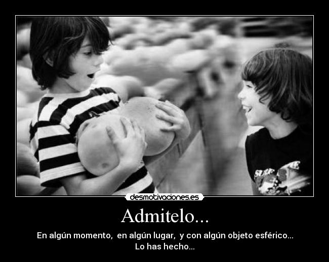 Admitelo... - En algún momento, en algún lugar, y con algún objeto esférico...
Lo has hecho...