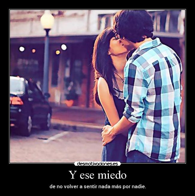 Y ese miedo - de no volver a sentir nada más por nadie.