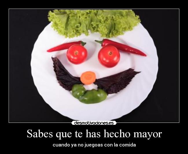 Sabes que te has hecho mayor - cuando ya no juegoas con la comida