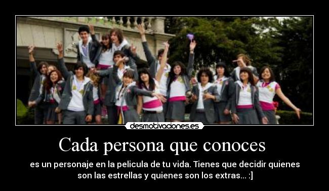 Cada persona que conoces  - es un personaje en la pelicula de tu vida. Tienes que decidir quienes
son las estrellas y quienes son los extras... :]