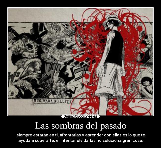 Las sombras del pasado - siempre estarán en ti, afrontarlas y aprender con ellas es lo que te
ayuda a superarte, el intentar olvidarlas no soluciona gran cosa.