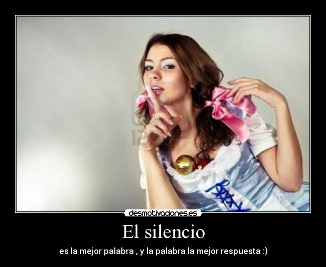El silencio - es la mejor palabra , y la palabra la mejor respuesta :)