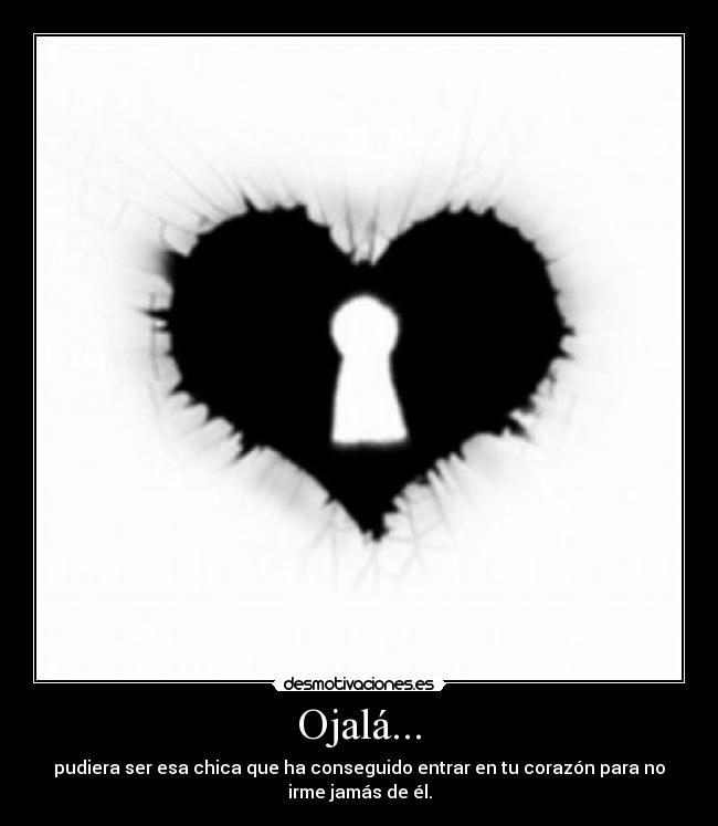 Ojalá... - pudiera ser esa chica que ha conseguido entrar en tu corazón para no
irme jamás de él.