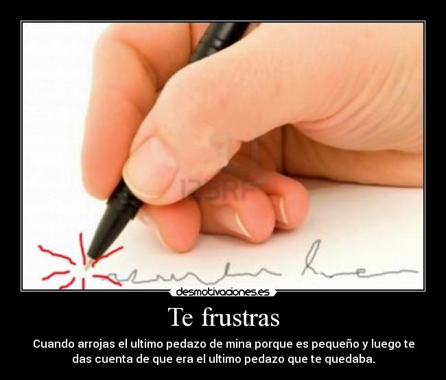Te frustras - Cuando arrojas el ultimo pedazo de mina porque es pequeño y luego te
das cuenta de que era el ultimo pedazo que te quedaba.