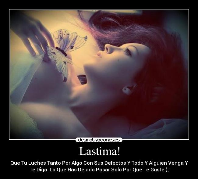 Lastima! - Que Tu Luches Tanto Por Algo Con Sus Defectos Y Todo Y Alguien Venga Y
Te Diga Lo Que Has Dejado Pasar Solo Por Que Te Guste );