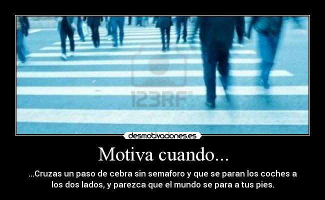 Motiva cuando... - ...Cruzas un paso de cebra sin semaforo y que se paran los coches a
los dos lados, y parezca que el mundo se para a tus pies.