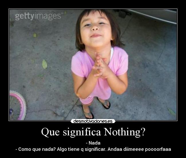 Que significa Nothing? - - Nada
- Como que nada? Algo tiene q significar. Andaa diimeeee poooorfaaa