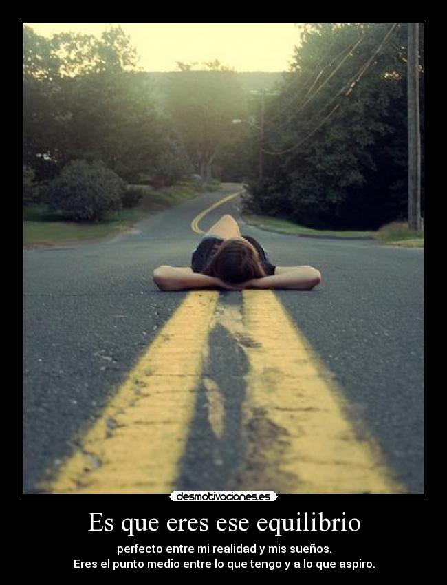Es que eres ese equilibrio - perfecto entre mi realidad y mis sueños.
Eres el punto medio entre lo que tengo y a lo que aspiro.