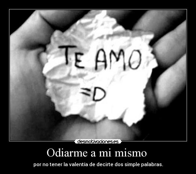 Odiarme a mi mismo - por no tener la valentía de decirte dos simple palabras.
