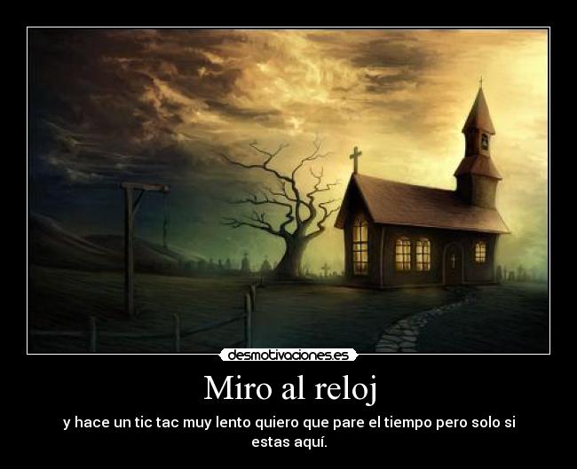 Miro al reloj - y hace un tic tac muy lento quiero que pare el tiempo pero solo si estas aquí.♥