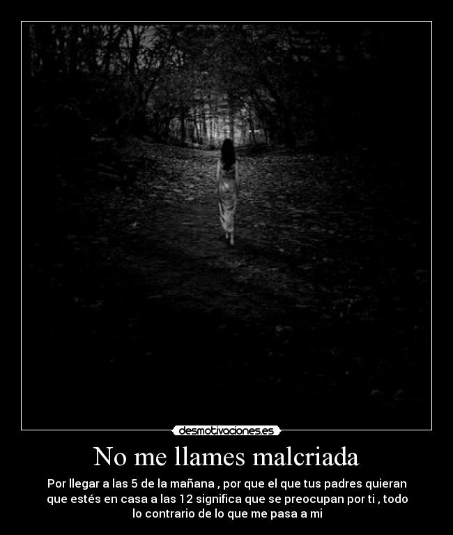 No me llames malcriada - Por llegar a las 5 de la mañana , por que el que tus padres quieran
que estés en casa a las 12 significa que se preocupan por ti , todo
lo contrario de lo que me pasa a mi