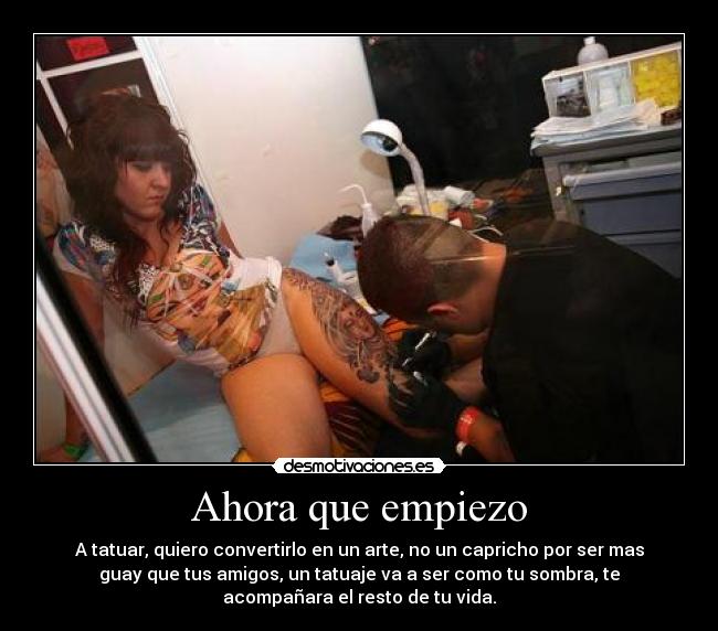 Ahora que empiezo - A tatuar, quiero convertirlo en un arte, no un capricho por ser mas
guay que tus amigos, un tatuaje va a ser como tu sombra, te
acompañara el resto de tu vida.